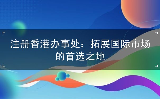 注册香港办事处 注册香港办事处