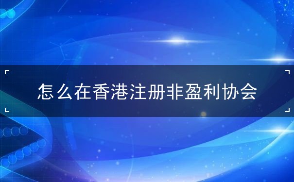 怎么在香港注册非盈利协会 怎么在香港注册非盈利协会