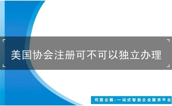 美国协会注册可不可以独立办理 美国协会注册可不可以独立办理