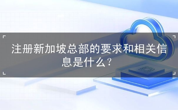 注册新加坡总部的要求和相关信息是什么