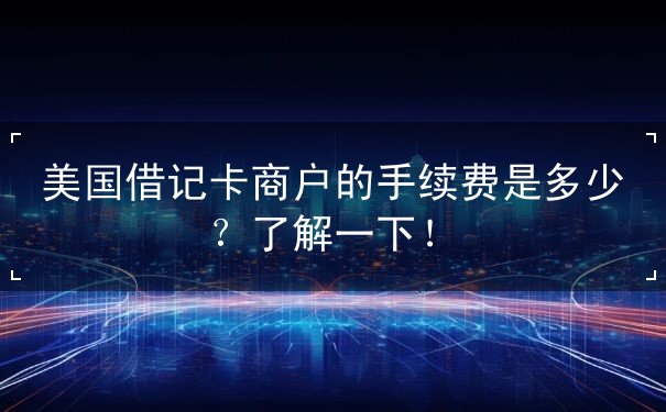 美国借记卡商户的手续费是多少 美国借记卡商户的手续费是多少