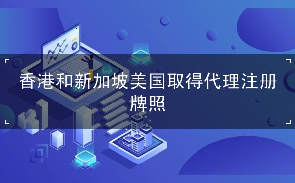 香港和新加坡美国取得代理注册牌照 香港和新加坡美国取得代理注册牌照