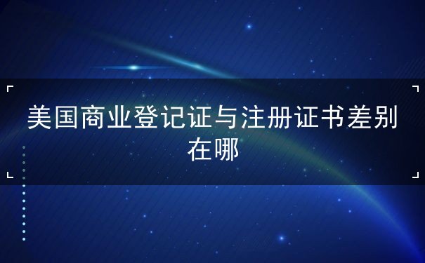美国商业登记证与注册证书差别在哪 美国商业登记证与注册证书差别在哪