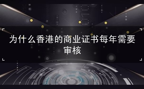 为什么香港的商业证书每年需要审核 为什么香港的商业证书每年需要审核