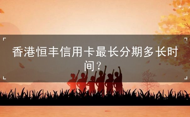 香港恒丰信用卡最长分期多长时间