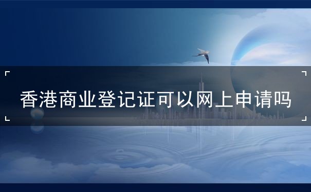 香港商业登记证可以网上申请吗 香港商业登记证可以网上申请吗