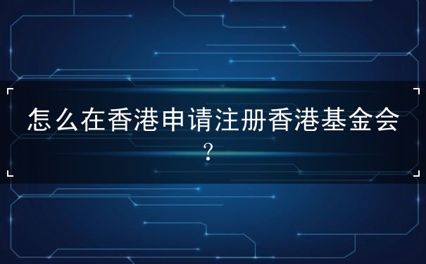 怎么在香港申请注册香港基金会 怎么在香港申请注册香港基金会