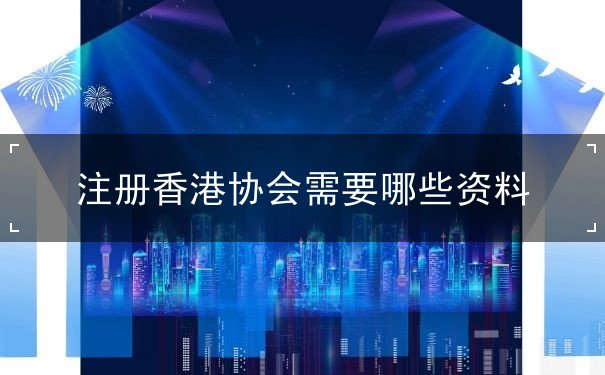 注册香港协会需要哪些资料 注册香港协会需要哪些资料