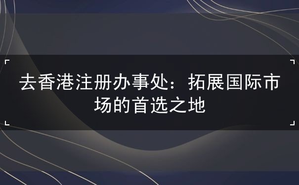 去香港注册办事处 去香港注册办事处