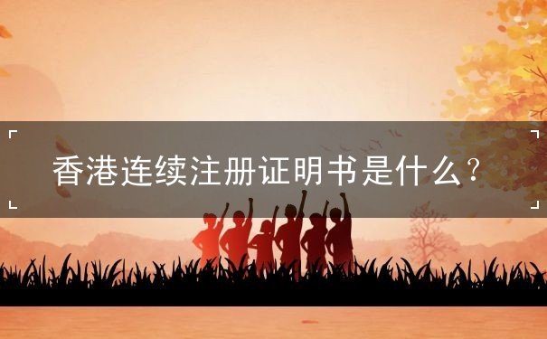 香港连续注册证明书是什么 香港连续注册证明书是什么