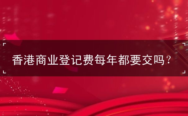 香港商业登记费每年都要交吗 香港商业登记费每年都要交吗