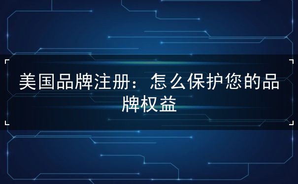 美国品牌注册:怎么保护您的品牌权益 美国品牌注册:怎么保护您的品牌权益