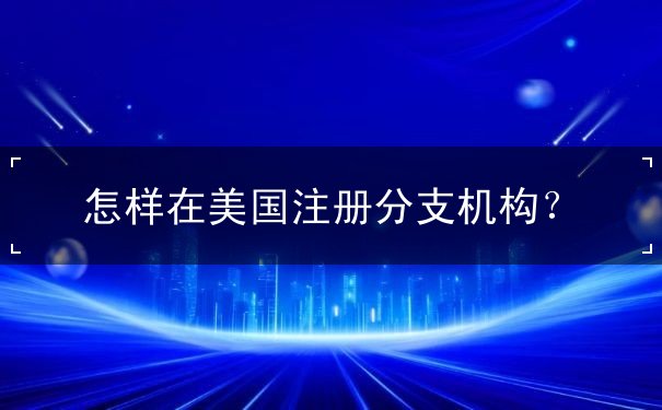 怎样在美国注册分支机构 怎样在美国注册分支机构