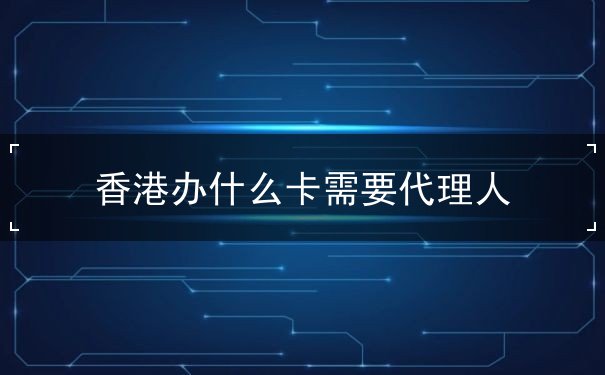香港办什么卡需要代理人