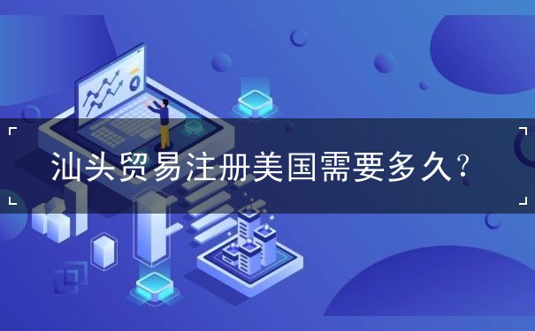汕头贸易注册美国需要多久