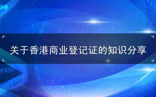 关于香港商业登记证的知识分享 关于香港商业登记证的知识分享
