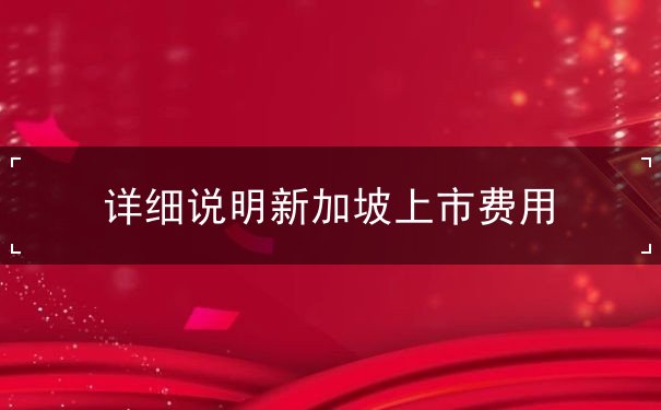 详细说明新加坡上市费用 详细说明新加坡上市费用