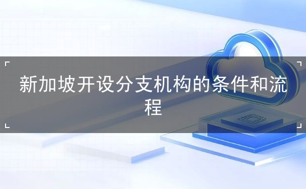 新加坡开设分支机构的条件和流程