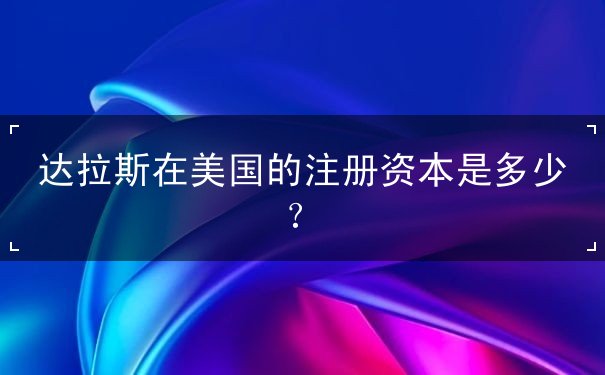 达拉斯在美国的注册资本是多少