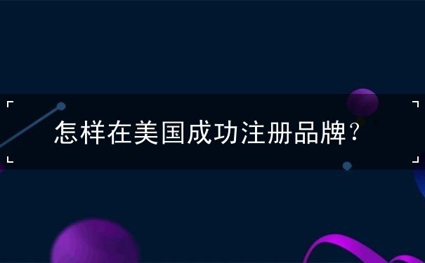 怎样在美国成功注册品牌 怎样在美国成功注册品牌