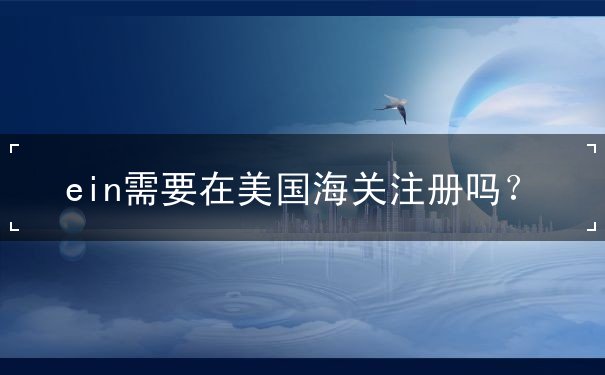 ein需要在美国海关注册吗 ein需要在美国海关注册吗