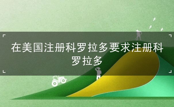 在美国注册科罗拉多要求注册科罗拉多 在美国注册科罗拉多要求注册科罗拉多