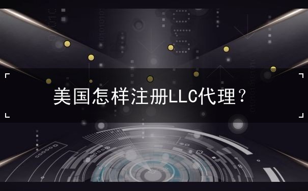 美国怎样注册LLC代理 美国怎样注册LLC代理