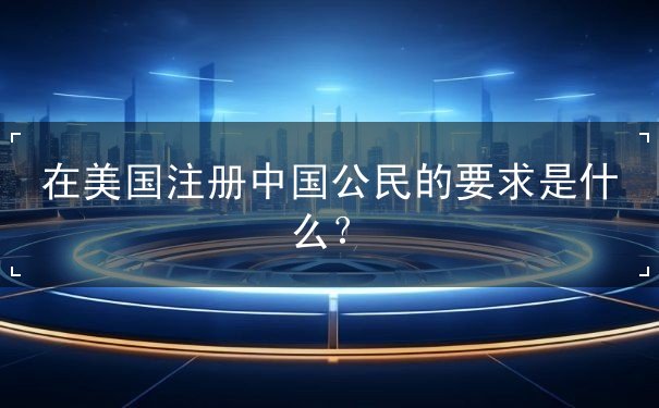 在美国注册中国公民的要求是什么