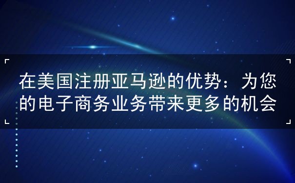 在美国注册亚马逊的优势 在美国注册亚马逊的优势