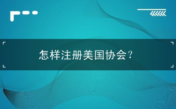 怎样注册美国协会 怎样注册美国协会