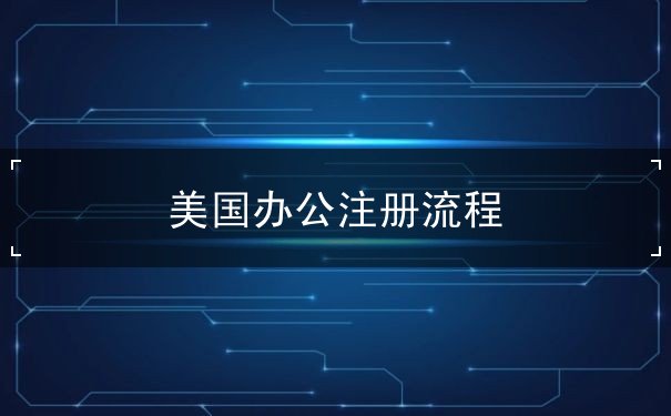 美国办公注册流程 美国办公注册流程