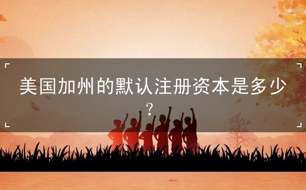 美国加州的默认注册资本是多少 美国加州的默认注册资本是多少