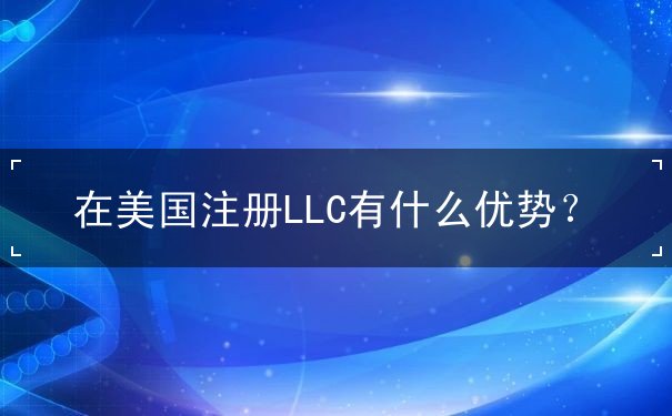 在美国注册LLC有什么优势 在美国注册LLC有什么优势