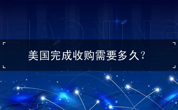 美国完成收购需要多久 美国完成收购需要多久