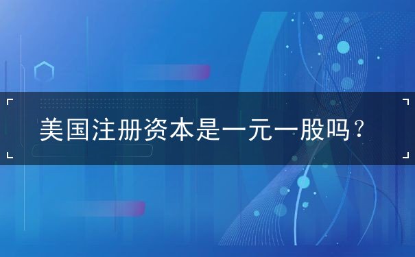 美国注册资本是一元一股吗 美国注册资本是一元一股吗
