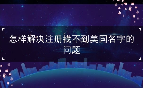 怎样解决注册找不到美国名字的问题