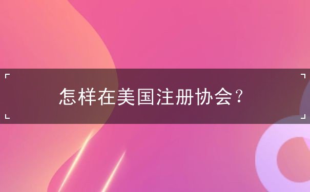 怎样在美国注册协会 怎样在美国注册协会