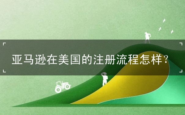 亚马逊在美国的注册流程怎样