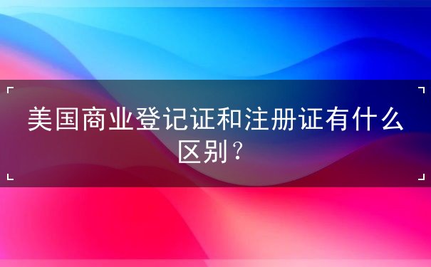 美国商业登记证和注册证有什么区别 美国商业登记证和注册证有什么区别