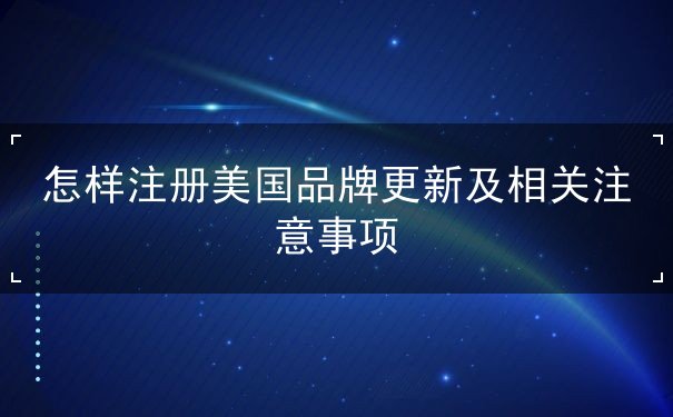 怎样注册美国品牌更新及相关注意事项 怎样注册美国品牌更新及相关注意事项