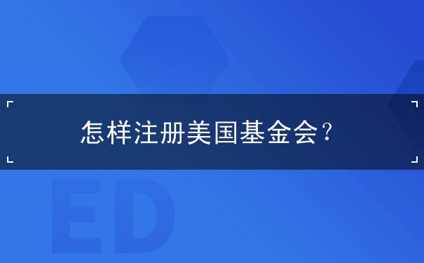 怎样注册美国基金会 怎样注册美国基金会