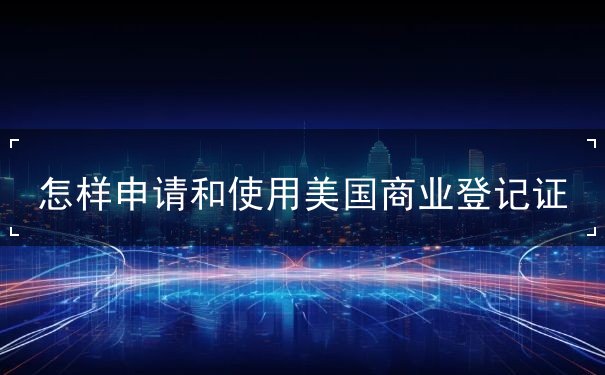 怎样申请和使用美国商业登记证
