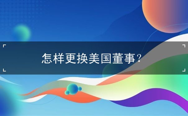 怎样更换美国董事 怎样更换美国董事