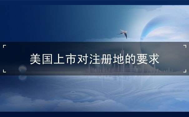 美国上市对注册地的要求 美国上市对注册地的要求