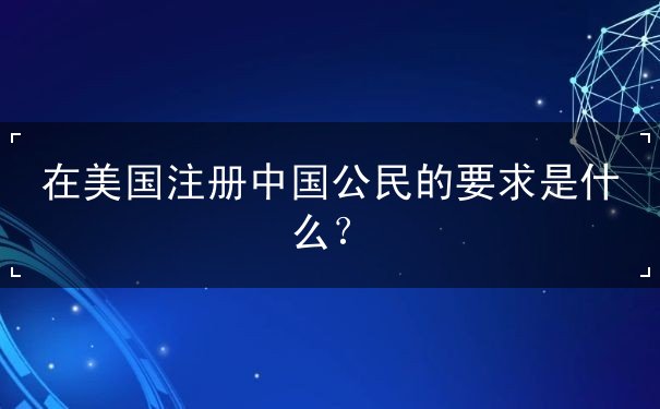 在美国注册中国公民的要求是什么 在美国注册中国公民的要求是什么