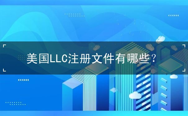 美国LLC注册文件有哪些 美国LLC注册文件有哪些