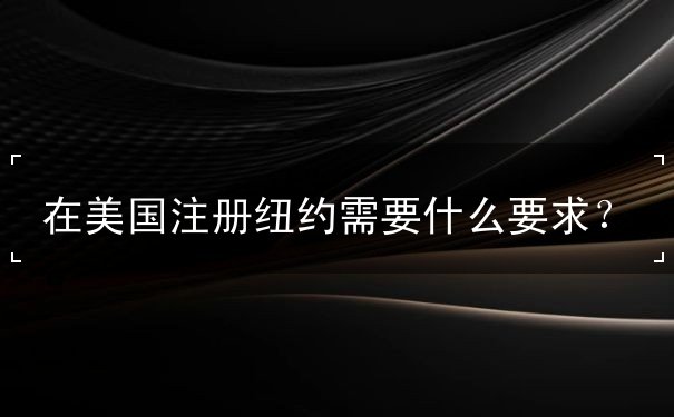 在美国注册纽约需要什么要求 在美国注册纽约需要什么要求