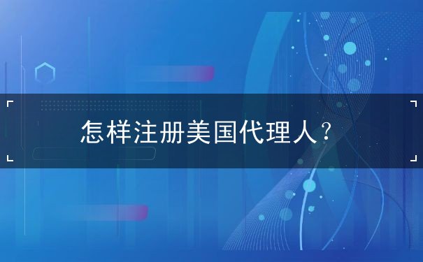 怎样注册美国代理人 怎样注册美国代理人