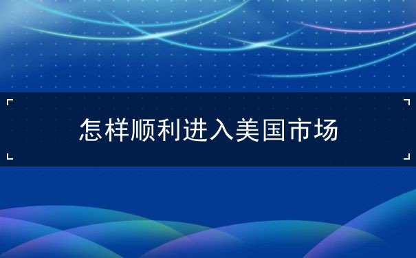 怎样顺利进入美国市场