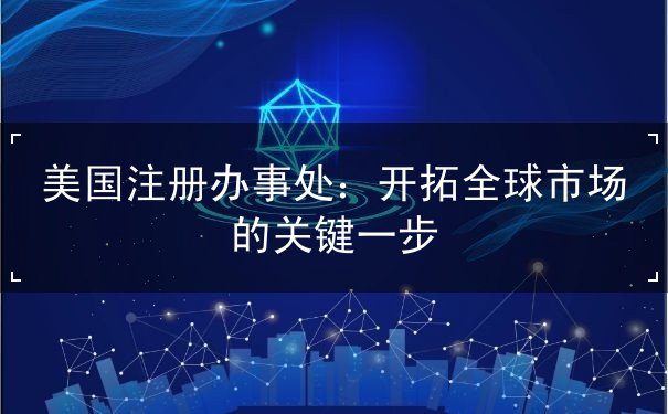美国注册办事处：开拓全球市场的关键一步